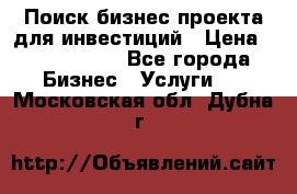 Поиск бизнес-проекта для инвестиций › Цена ­ 2 000 000 - Все города Бизнес » Услуги   . Московская обл.,Дубна г.